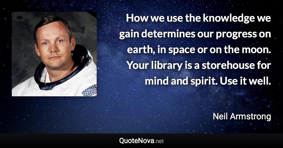 How we use the knowledge we gain determines our progress on earth, in space or on the moon. Your library is a storehouse for mind and spirit. Use it well. - Neil Armstrong quote