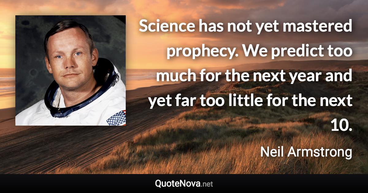 Science has not yet mastered prophecy. We predict too much for the next year and yet far too little for the next 10. - Neil Armstrong quote