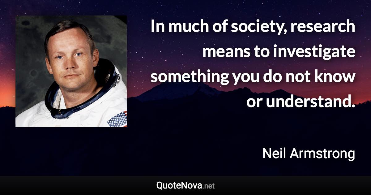 In much of society, research means to investigate something you do not know or understand. - Neil Armstrong quote