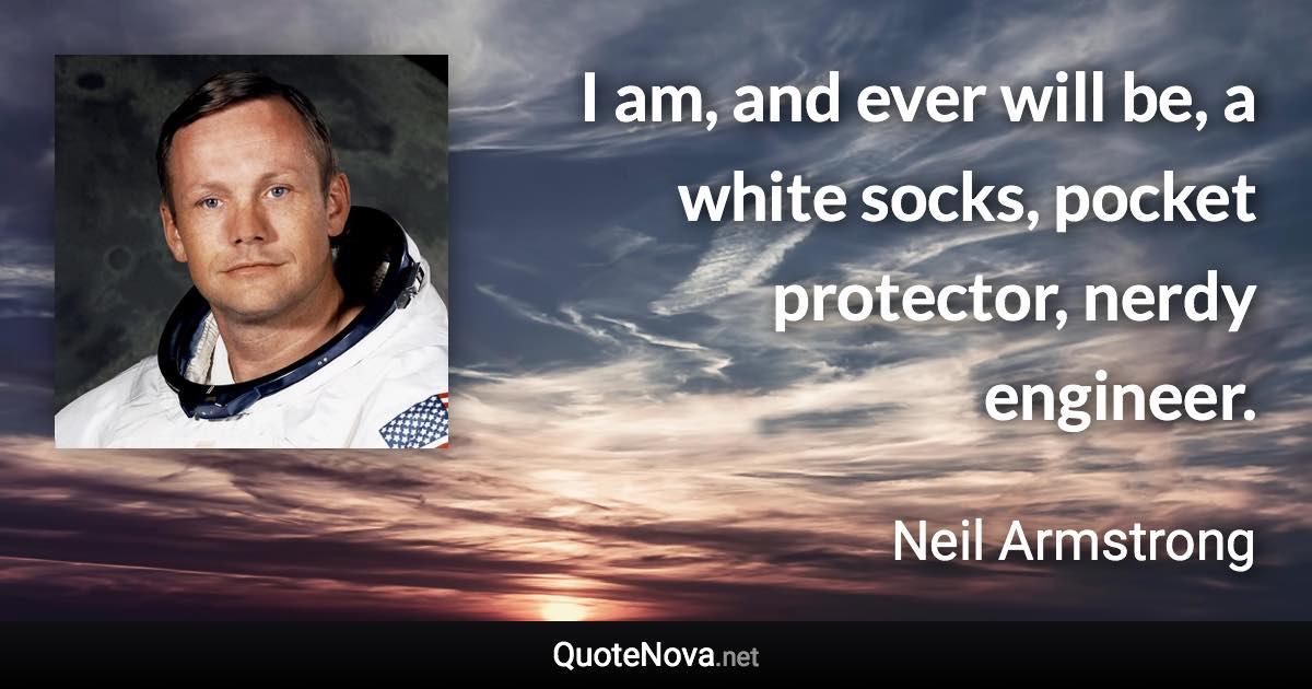 I am, and ever will be, a white socks, pocket protector, nerdy engineer. - Neil Armstrong quote