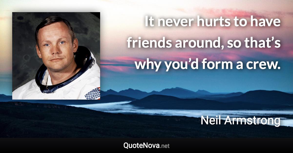 It never hurts to have friends around, so that’s why you’d form a crew. - Neil Armstrong quote
