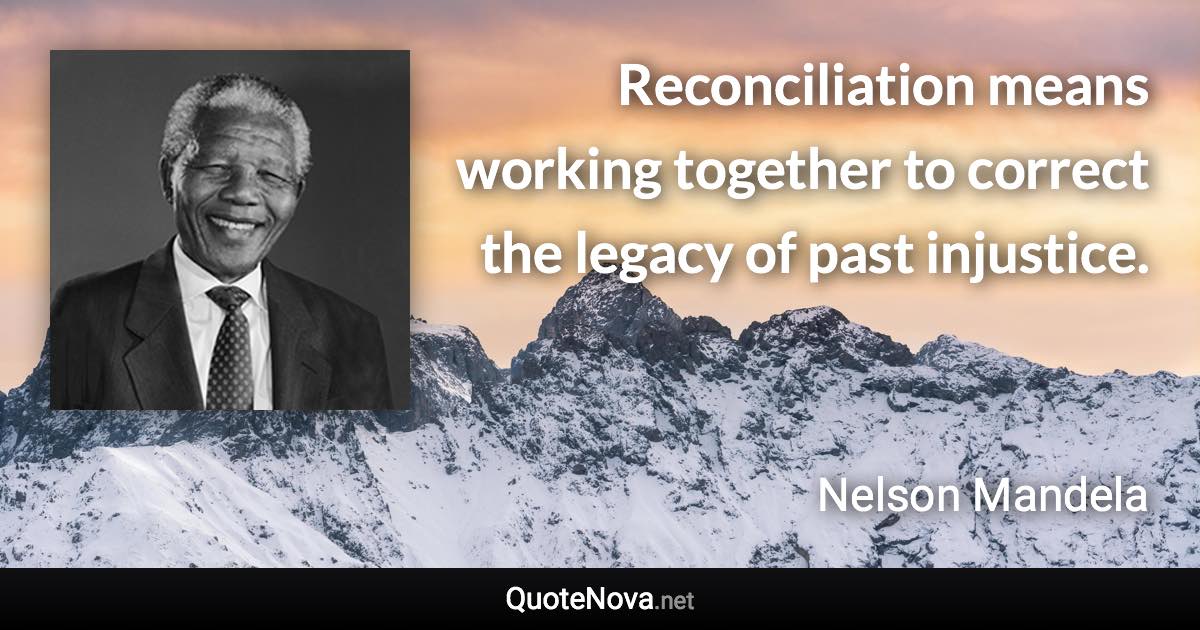 Reconciliation means working together to correct the legacy of past injustice. - Nelson Mandela quote