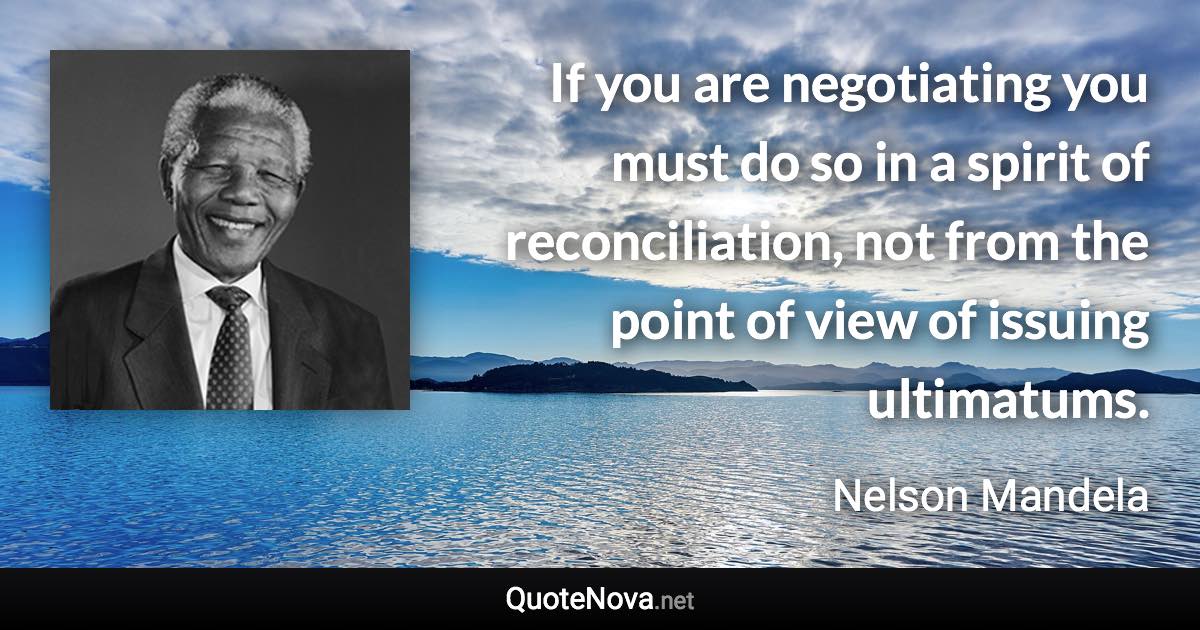 If you are negotiating you must do so in a spirit of reconciliation, not from the point of view of issuing ultimatums. - Nelson Mandela quote