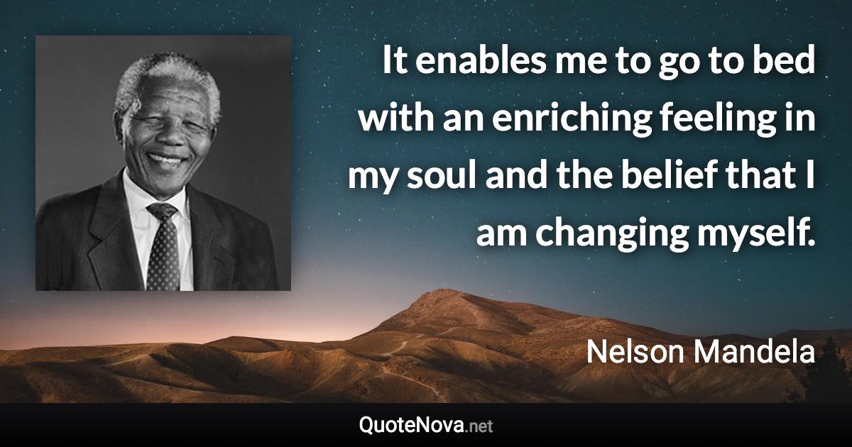 It enables me to go to bed with an enriching feeling in my soul and the belief that I am changing myself. - Nelson Mandela quote