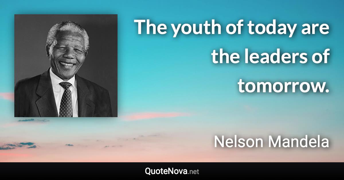 The youth of today are the leaders of tomorrow. - Nelson Mandela quote