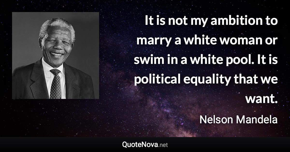 It is not my ambition to marry a white woman or swim in a white pool. It is political equality that we want. - Nelson Mandela quote