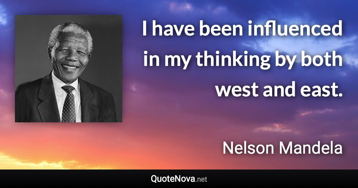 I have been influenced in my thinking by both west and east. - Nelson Mandela quote