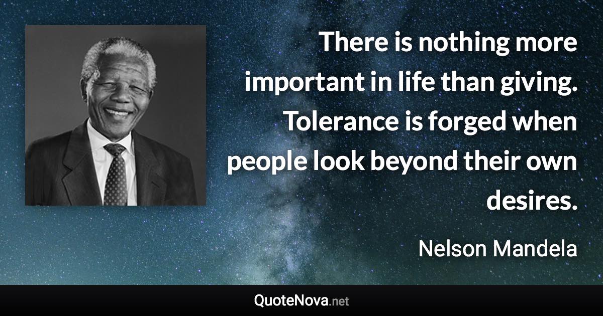 There is nothing more important in life than giving. Tolerance is forged when people look beyond their own desires. - Nelson Mandela quote