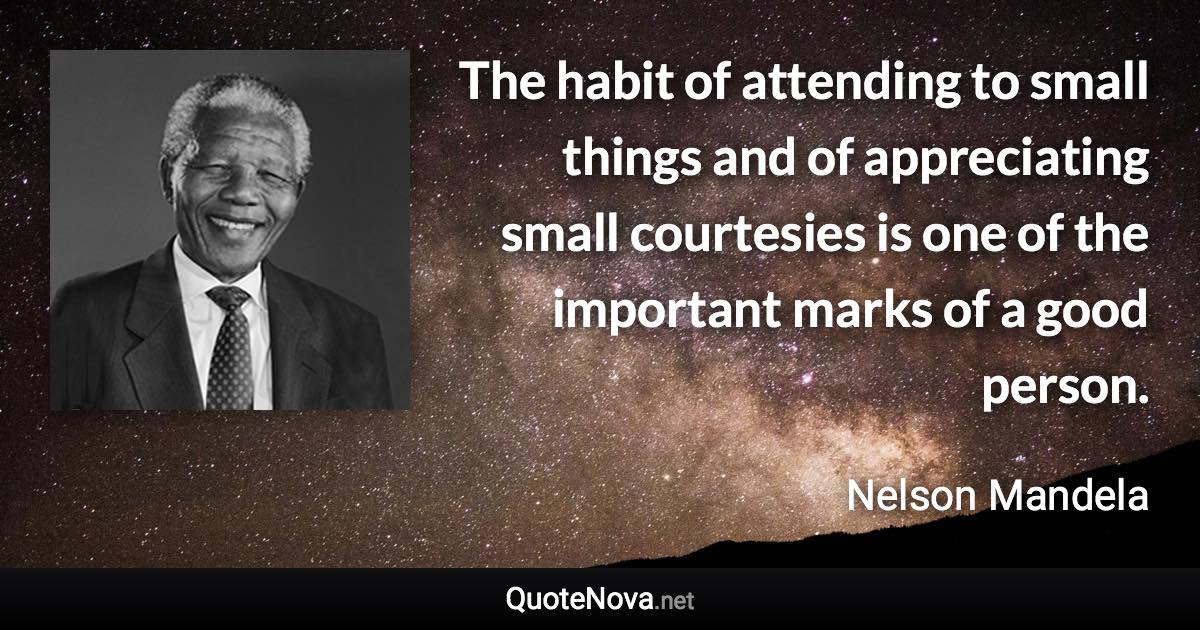 The habit of attending to small things and of appreciating small courtesies is one of the important marks of a good person. - Nelson Mandela quote