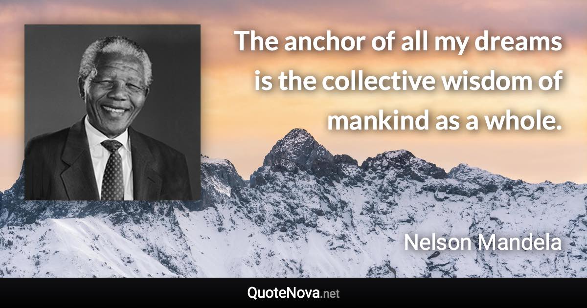 The anchor of all my dreams is the collective wisdom of mankind as a whole. - Nelson Mandela quote