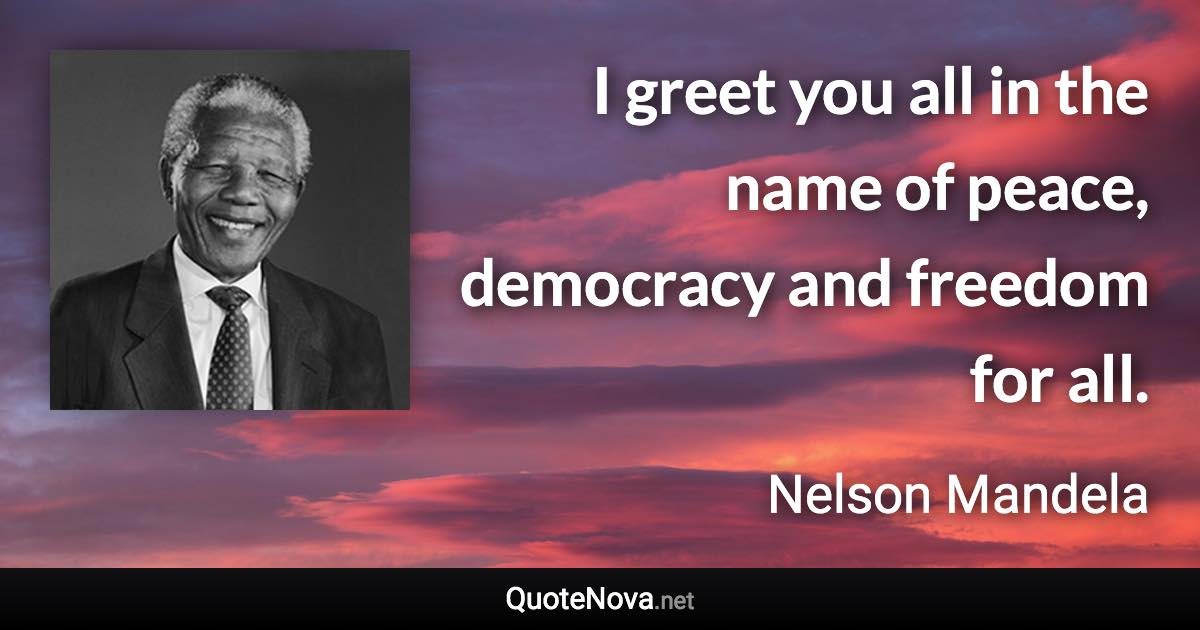 I greet you all in the name of peace, democracy and freedom for all. - Nelson Mandela quote