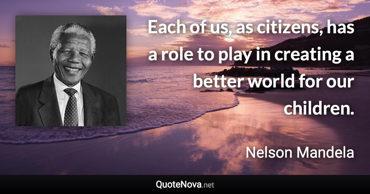 Each of us, as citizens, has a role to play in creating a better world for our children. - Nelson Mandela quote