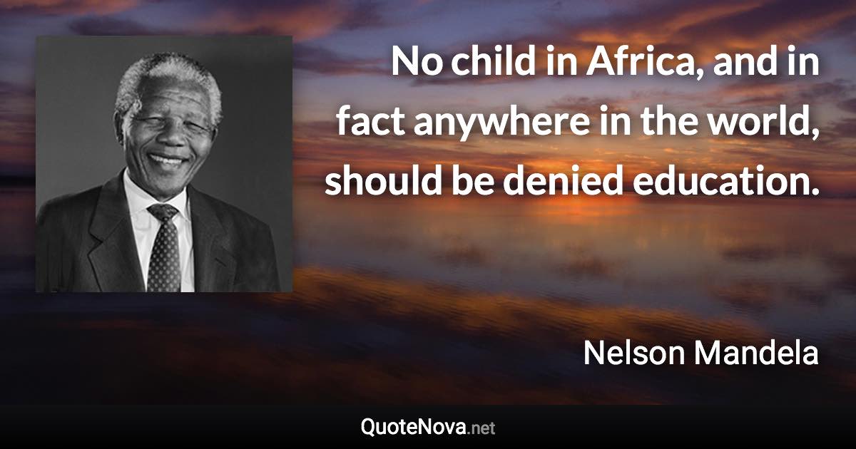 No child in Africa, and in fact anywhere in the world, should be denied education. - Nelson Mandela quote