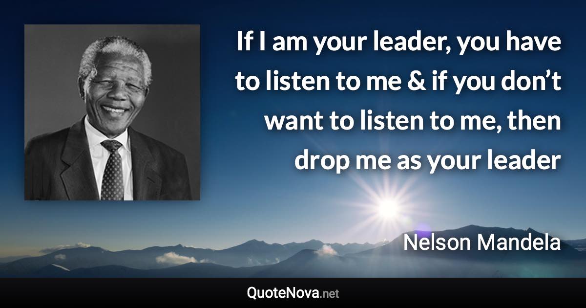 If I am your leader, you have to listen to me & if you don’t want to listen to me, then drop me as your leader - Nelson Mandela quote