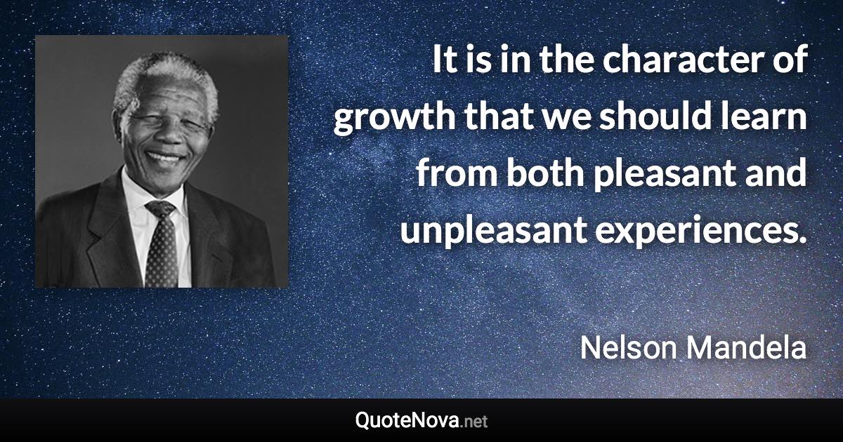 It is in the character of growth that we should learn from both pleasant and unpleasant experiences. - Nelson Mandela quote