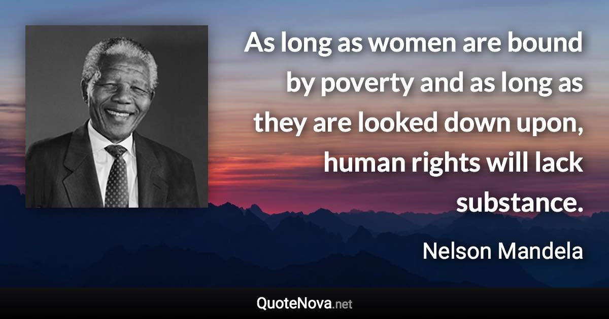 As long as women are bound by poverty and as long as they are looked down upon, human rights will lack substance. - Nelson Mandela quote