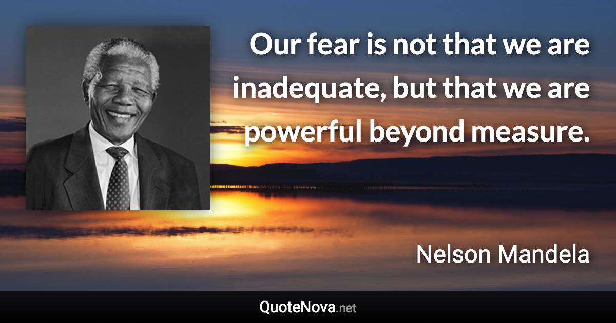 Our fear is not that we are inadequate, but that we are powerful beyond measure. - Nelson Mandela quote