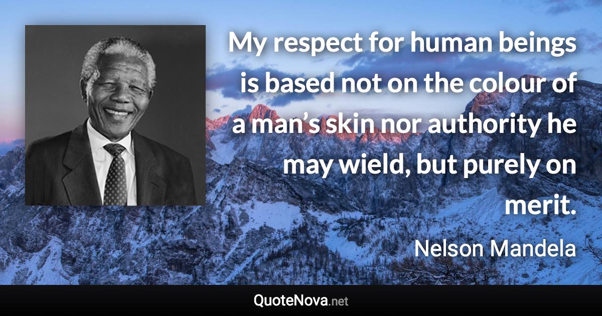 My respect for human beings is based not on the colour of a man’s skin nor authority he may wield, but purely on merit. - Nelson Mandela quote