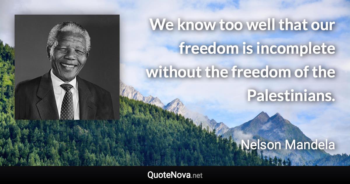 We know too well that our freedom is incomplete without the freedom of the Palestinians. - Nelson Mandela quote