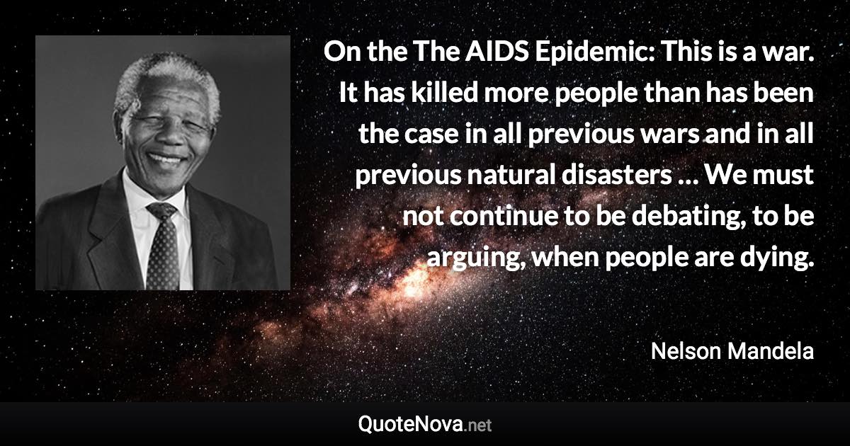 On the The AIDS Epidemic: This is a war. It has killed more people than has been the case in all previous wars and in all previous natural disasters … We must not continue to be debating, to be arguing, when people are dying. - Nelson Mandela quote