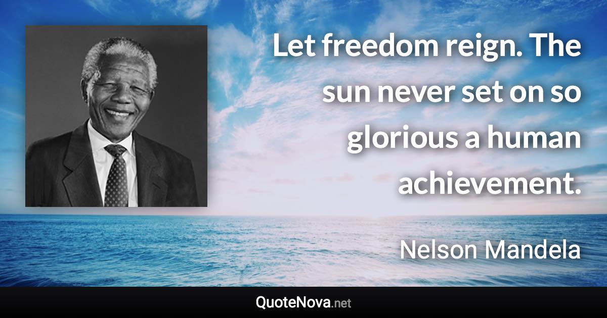 Let freedom reign. The sun never set on so glorious a human achievement. - Nelson Mandela quote