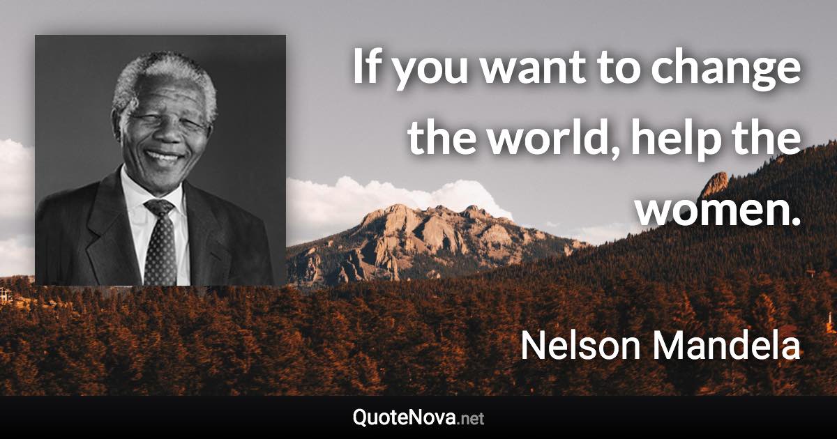 If you want to change the world, help the women. - Nelson Mandela quote