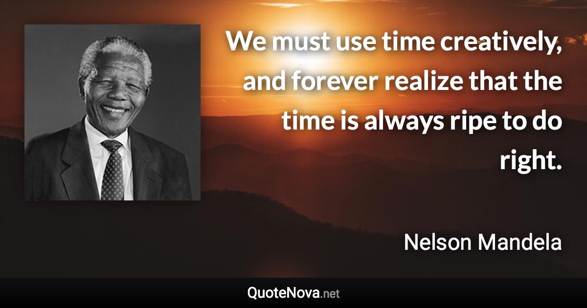 We must use time creatively, and forever realize that the time is always ripe to do right. - Nelson Mandela quote