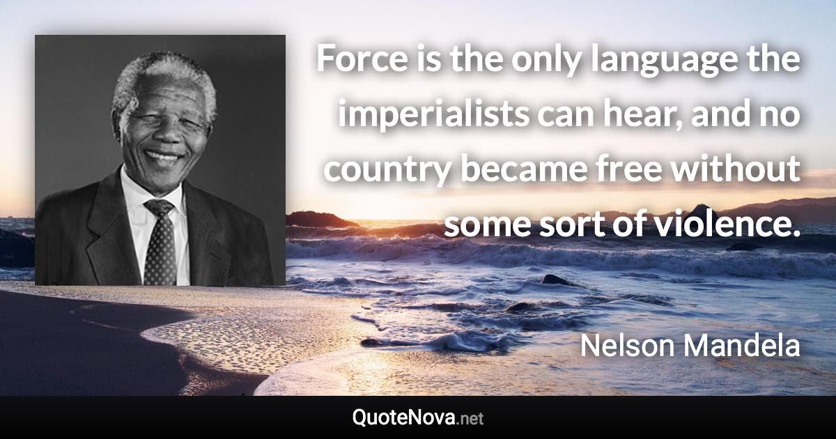 Force is the only language the imperialists can hear, and no country became free without some sort of violence. - Nelson Mandela quote