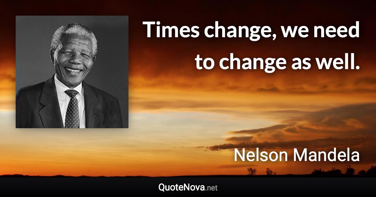 Times change, we need to change as well. - Nelson Mandela quote