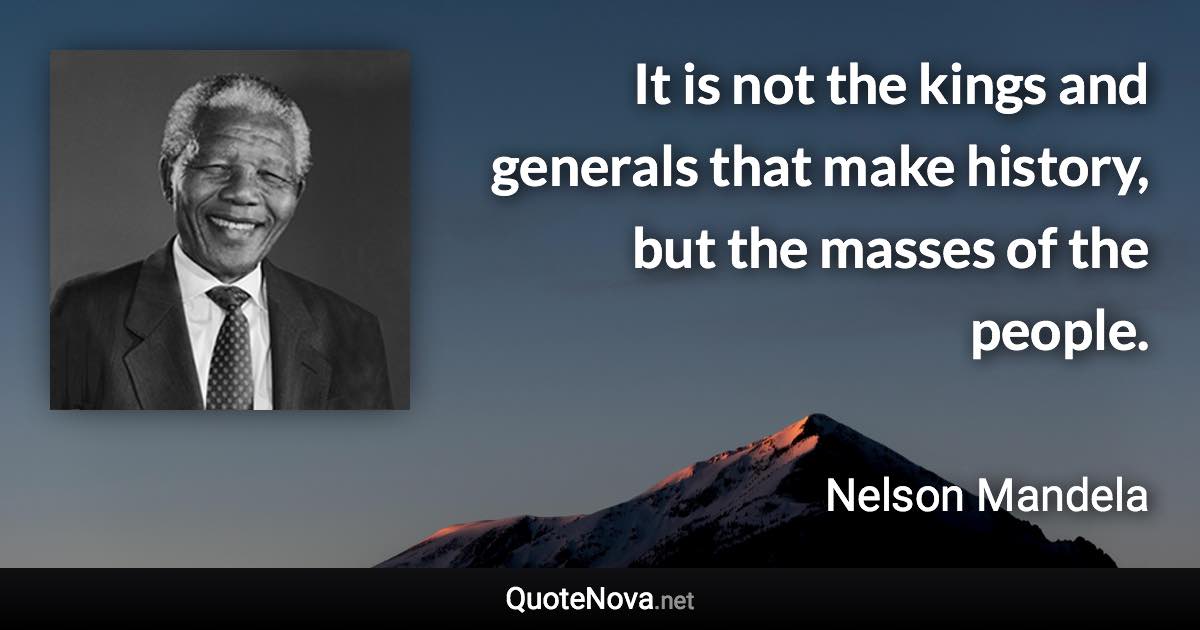 It is not the kings and generals that make history, but the masses of the people. - Nelson Mandela quote