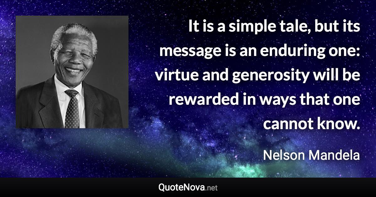 It is a simple tale, but its message is an enduring one: virtue and generosity will be rewarded in ways that one cannot know. - Nelson Mandela quote