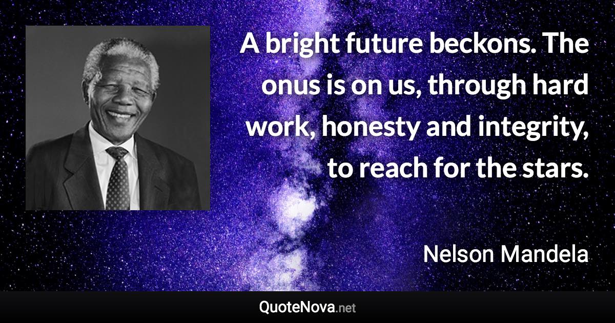 A bright future beckons. The onus is on us, through hard work, honesty and integrity, to reach for the stars. - Nelson Mandela quote