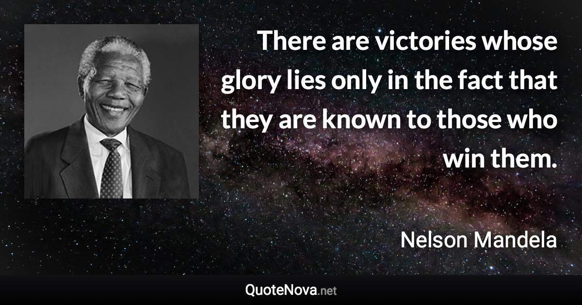 There are victories whose glory lies only in the fact that they are known to those who win them. - Nelson Mandela quote