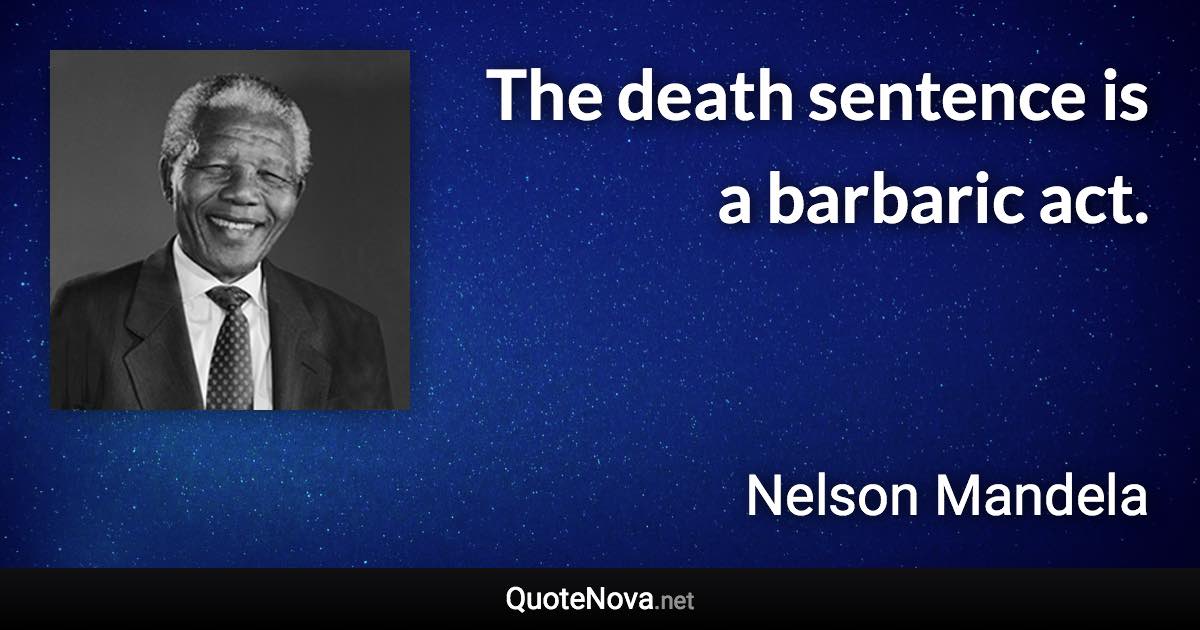 The death sentence is a barbaric act. - Nelson Mandela quote