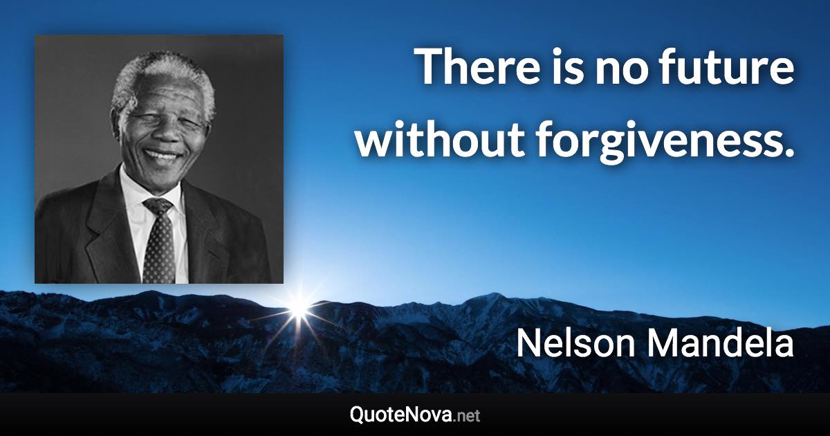 There is no future without forgiveness. - Nelson Mandela quote