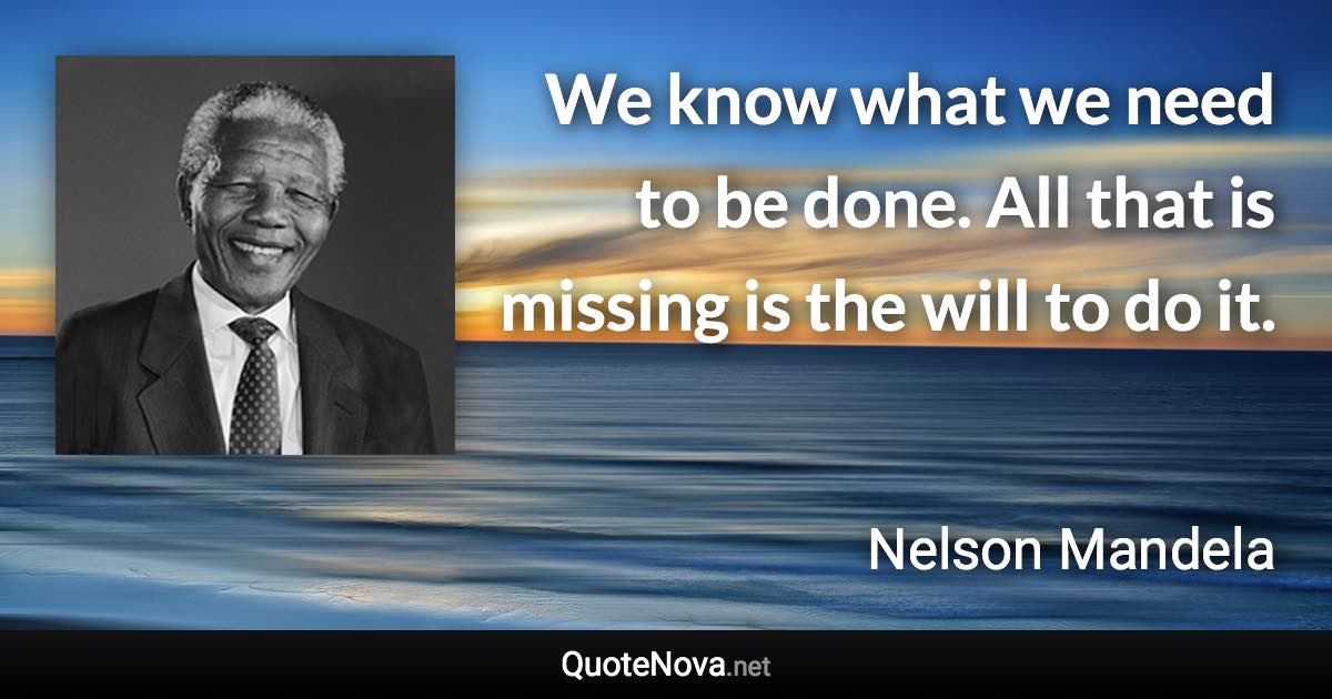 We know what we need to be done. All that is missing is the will to do it. - Nelson Mandela quote