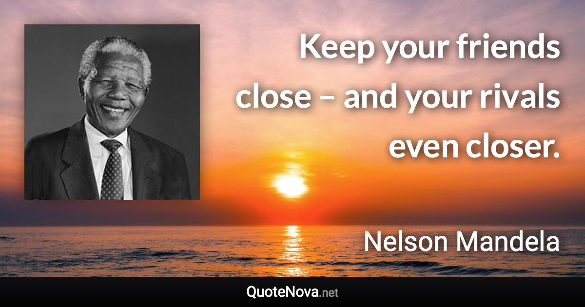 Keep your friends close – and your rivals even closer. - Nelson Mandela quote