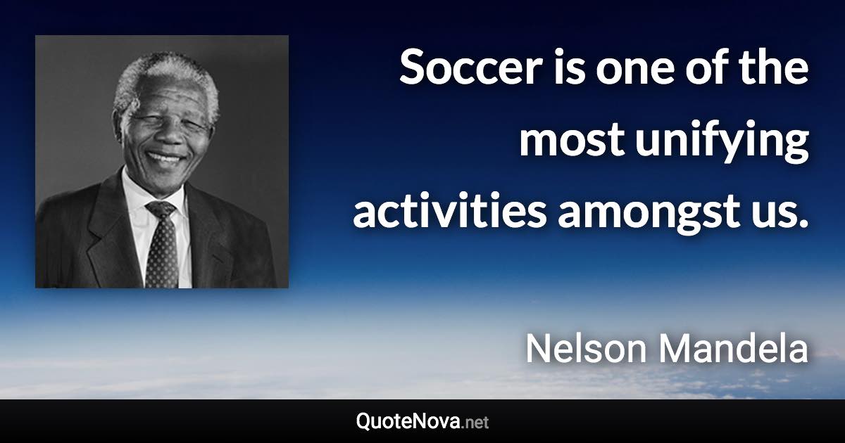 Soccer is one of the most unifying activities amongst us. - Nelson Mandela quote