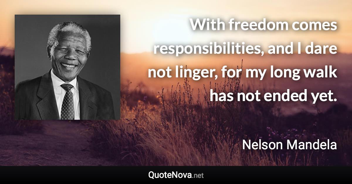 With freedom comes responsibilities, and I dare not linger, for my long walk has not ended yet. - Nelson Mandela quote