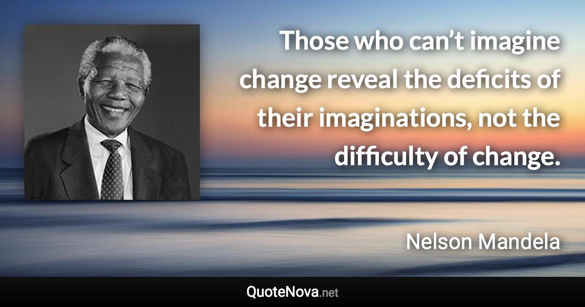 Those who can’t imagine change reveal the deficits of their imaginations, not the difficulty of change. - Nelson Mandela quote