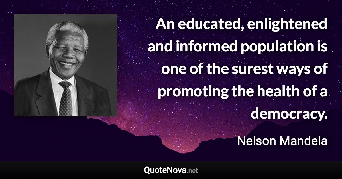 An educated, enlightened and informed population is one of the surest ways of promoting the health of a democracy. - Nelson Mandela quote