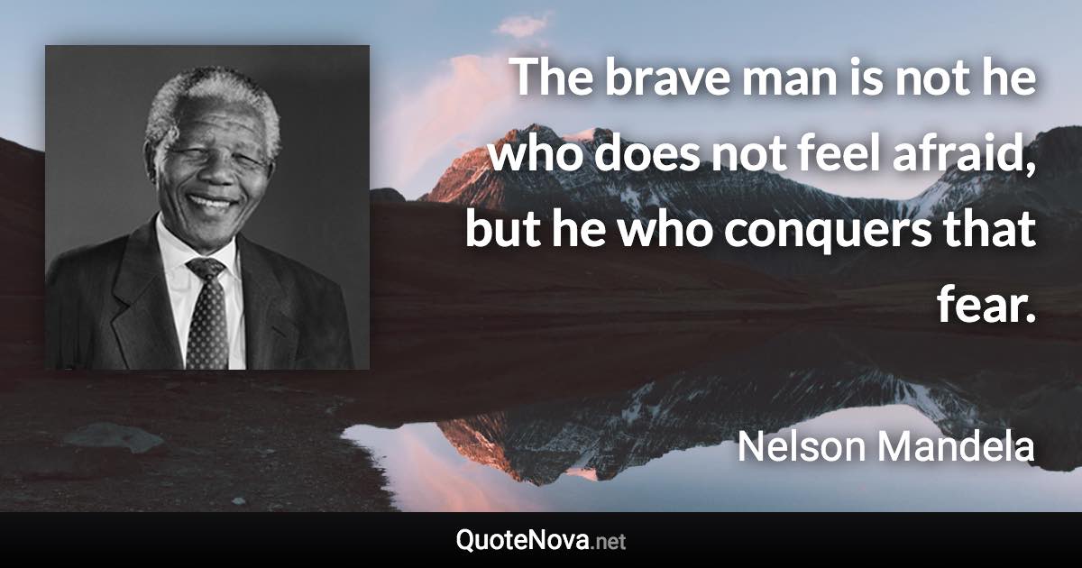 The brave man is not he who does not feel afraid, but he who conquers that fear. - Nelson Mandela quote