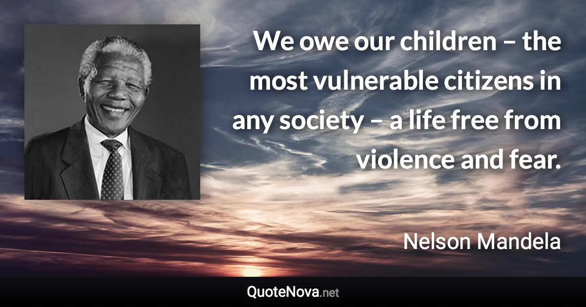 We owe our children – the most vulnerable citizens in any society – a life free from violence and fear. - Nelson Mandela quote