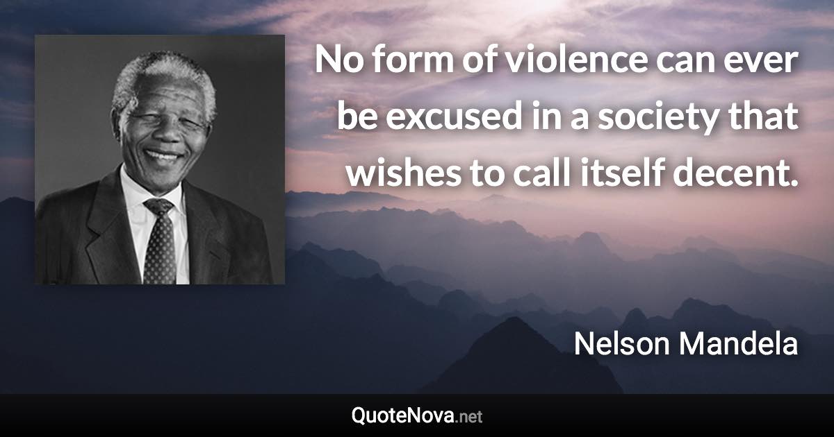 No form of violence can ever be excused in a society that wishes to call itself decent. - Nelson Mandela quote