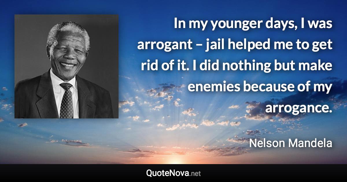 In my younger days, I was arrogant – jail helped me to get rid of it. I did nothing but make enemies because of my arrogance. - Nelson Mandela quote