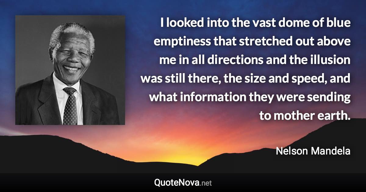 I looked into the vast dome of blue emptiness that stretched out above me in all directions and the illusion was still there, the size and speed, and what information they were sending to mother earth. - Nelson Mandela quote