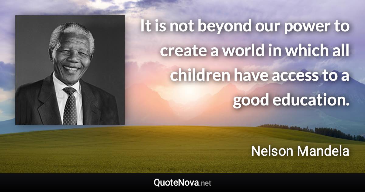 It is not beyond our power to create a world in which all children have access to a good education. - Nelson Mandela quote
