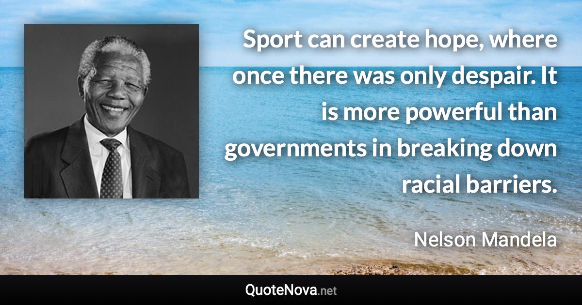 Sport can create hope, where once there was only despair. It is more powerful than governments in breaking down racial barriers. - Nelson Mandela quote