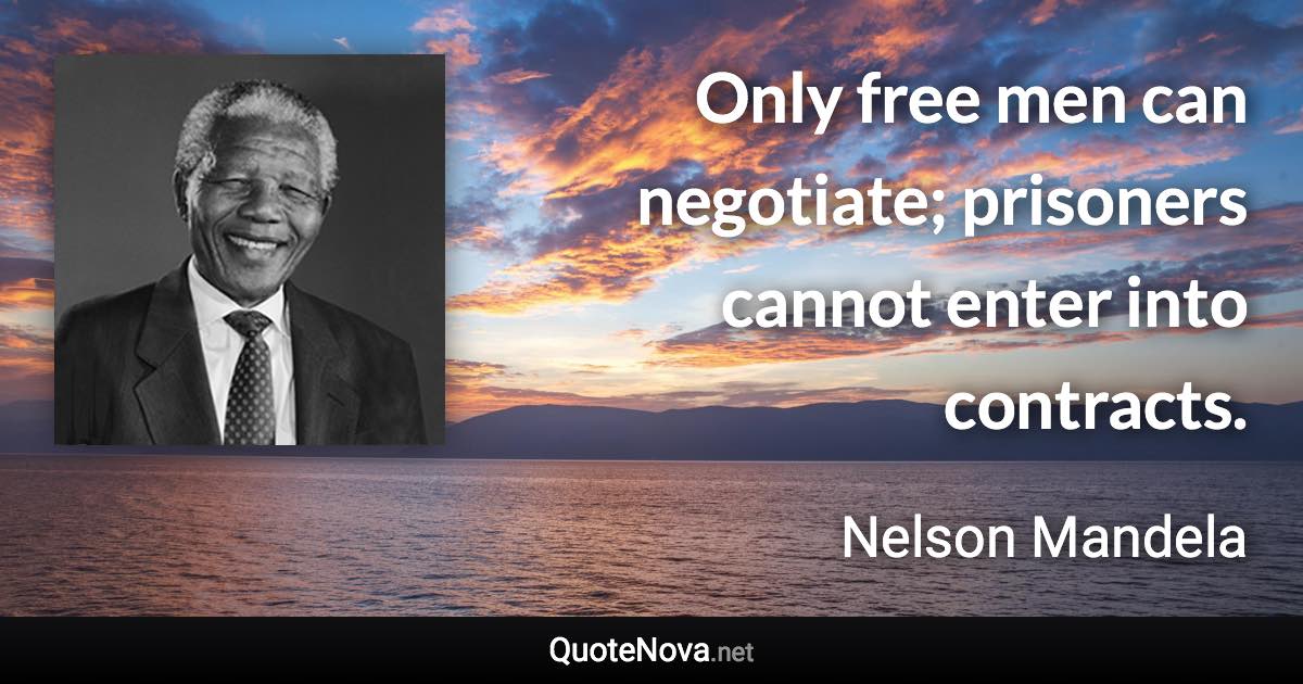 Only free men can negotiate; prisoners cannot enter into contracts. - Nelson Mandela quote