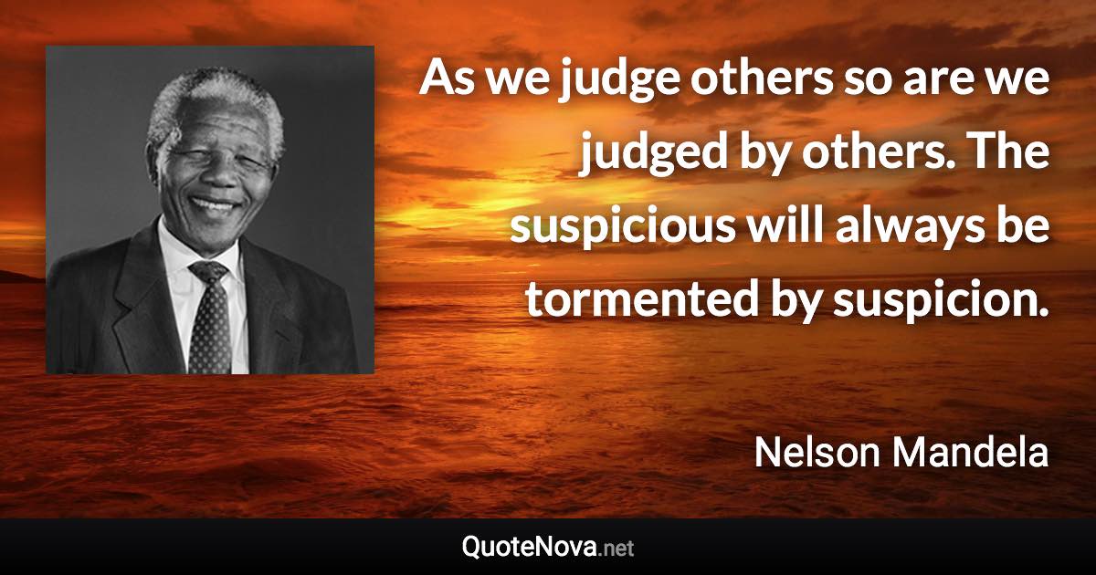 As we judge others so are we judged by others. The suspicious will always be tormented by suspicion. - Nelson Mandela quote